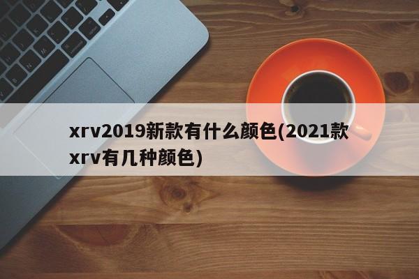 xrv2019新款有什么颜色(2021款xrv有几种颜色)