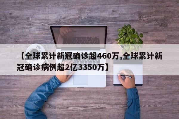 【全球累计新冠确诊超460万,全球累计新冠确诊病例超2亿3350万】
