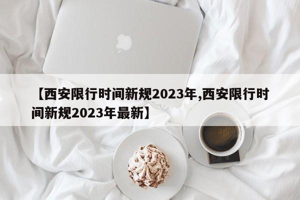 【西安限行时间新规2023年,西安限行时间新规2023年最新】