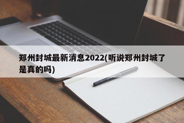 郑州封城最新消息2022(听说郑州封城了是真的吗)