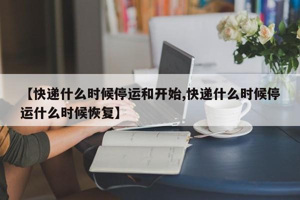【快递什么时候停运和开始,快递什么时候停运什么时候恢复】