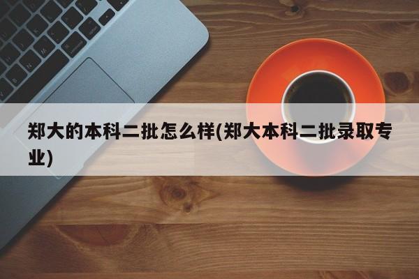 郑大的本科二批怎么样(郑大本科二批录取专业)