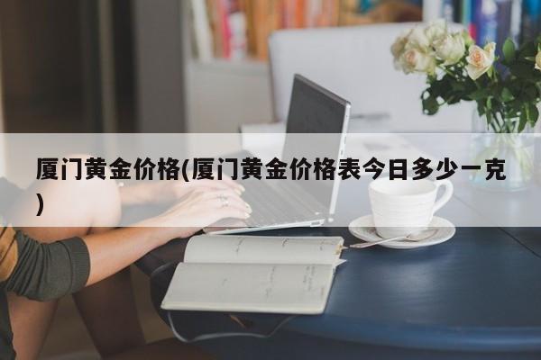 厦门黄金价格(厦门黄金价格表今日多少一克)