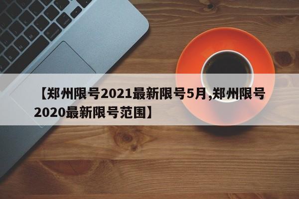 【郑州限号2021最新限号5月,郑州限号2020最新限号范围】