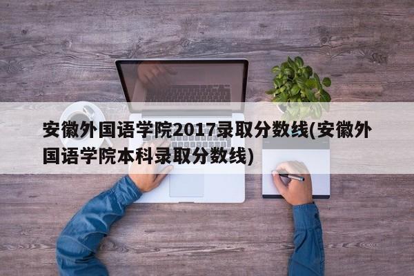安徽外国语学院2017录取分数线(安徽外国语学院本科录取分数线)