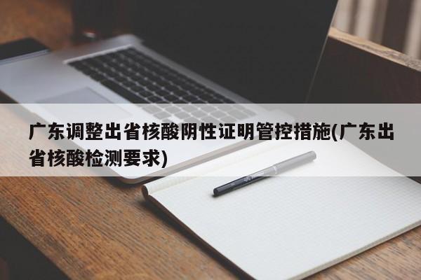 广东调整出省核酸阴性证明管控措施(广东出省核酸检测要求)