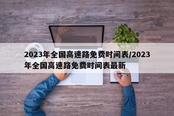 2023年全国高速路免费时间表/2023年全国高速路免费时间表最新