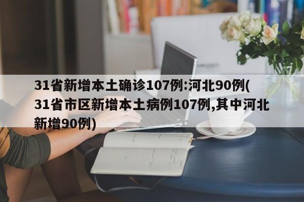 31省新增本土确诊107例:河北90例(31省市区新增本土病例107例,其中河北新增90例)