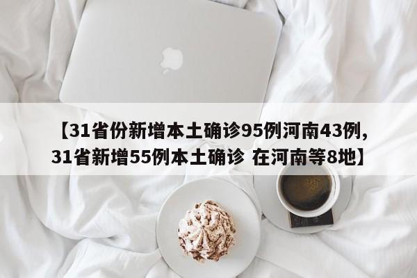 【31省份新增本土确诊95例河南43例,31省新增55例本土确诊 在河南等8地】