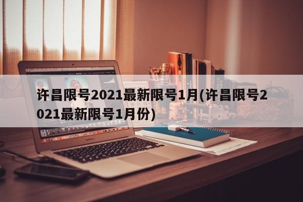 许昌限号2021最新限号1月(许昌限号2021最新限号1月份)