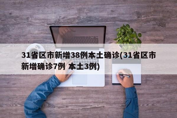 31省区市新增38例本土确诊(31省区市新增确诊7例 本土3例)