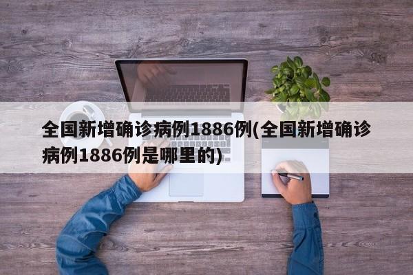全国新增确诊病例1886例(全国新增确诊病例1886例是哪里的)