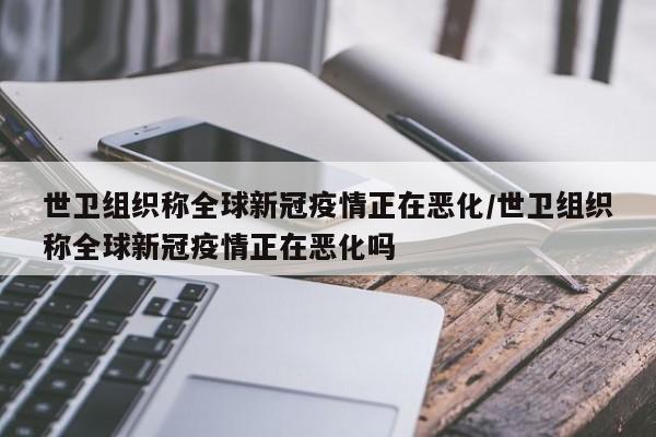 世卫组织称全球新冠疫情正在恶化/世卫组织称全球新冠疫情正在恶化吗