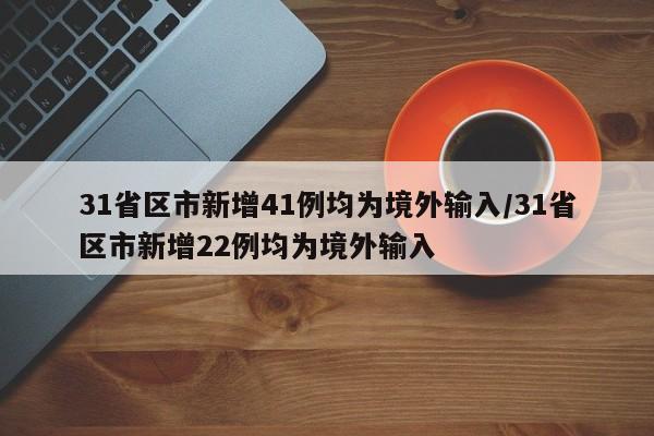 31省区市新增41例均为境外输入/31省区市新增22例均为境外输入