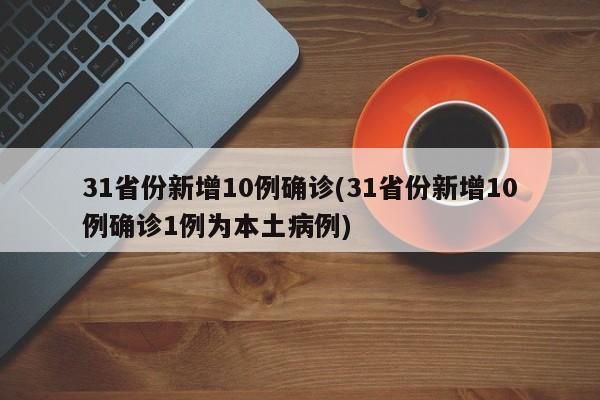 31省份新增10例确诊(31省份新增10例确诊1例为本土病例)