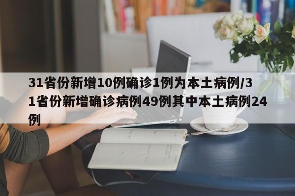31省份新增10例确诊1例为本土病例/31省份新增确诊病例49例其中本土病例24例