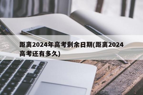 距离2024年高考剩余日期(距离2024高考还有多久)