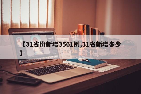 【31省份新增3561例,31省新增多少】