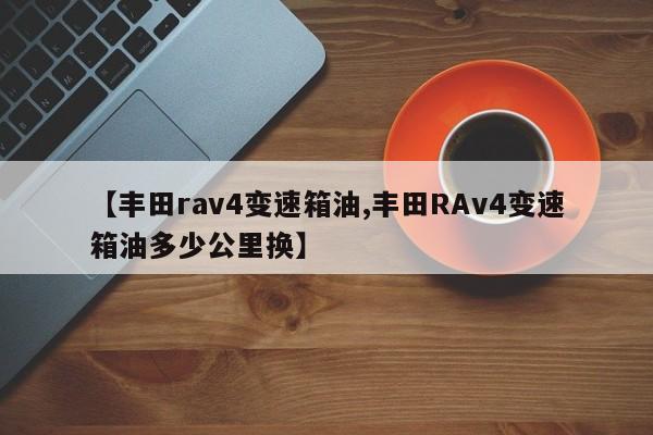 【丰田rav4变速箱油,丰田RAv4变速箱油多少公里换】