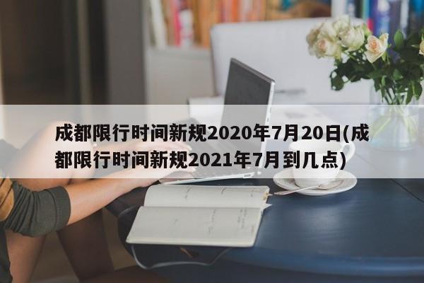 成都限行时间新规2020年7月20日(成都限行时间新规2021年7月到几点)