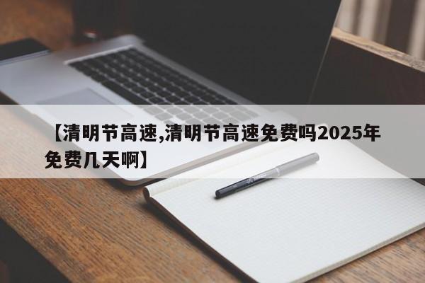 【清明节高速,清明节高速免费吗2025年免费几天啊】