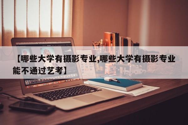 【哪些大学有摄影专业,哪些大学有摄影专业能不通过艺考】
