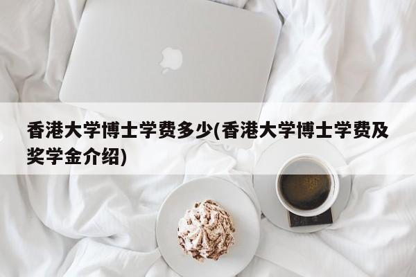 香港大学博士学费多少(香港大学博士学费及奖学金介绍)