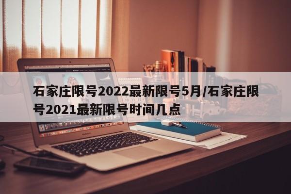 石家庄限号2022最新限号5月/石家庄限号2021最新限号时间几点