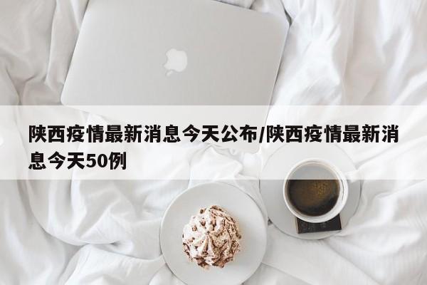 陕西疫情最新消息今天公布/陕西疫情最新消息今天50例