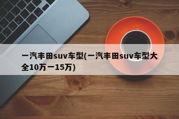 一汽丰田suv车型(一汽丰田suv车型大全10万一15万)