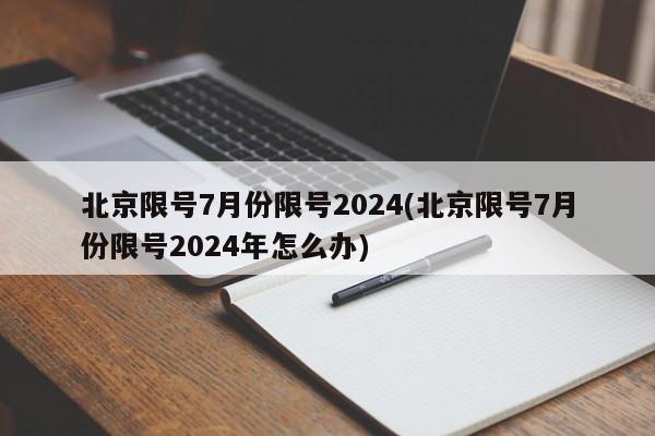 北京限号7月份限号2024(北京限号7月份限号2024年怎么办)