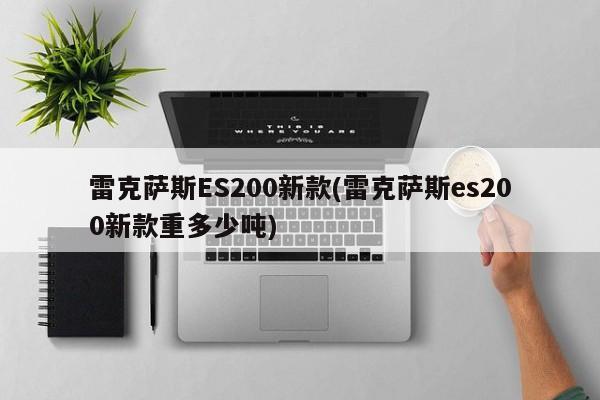 雷克萨斯ES200新款(雷克萨斯es200新款重多少吨)
