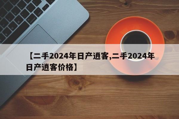 【二手2024年日产逍客,二手2024年日产逍客价格】