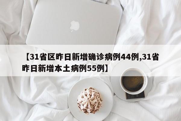 【31省区昨日新增确诊病例44例,31省昨日新增本土病例55例】