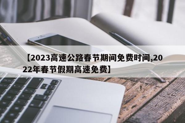 【2023高速公路春节期间免费时间,2022年春节假期高速免费】