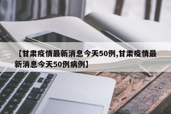 【甘肃疫情最新消息今天50例,甘肃疫情最新消息今天50例病例】
