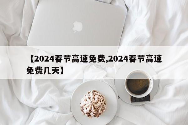【2024春节高速免费,2024春节高速免费几天】