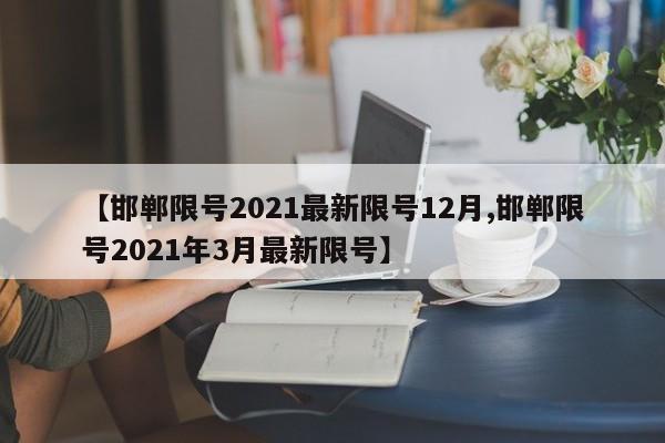【邯郸限号2021最新限号12月,邯郸限号2021年3月最新限号】