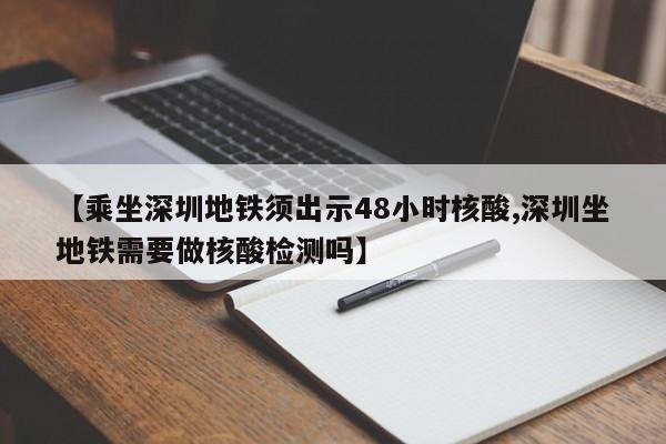 【乘坐深圳地铁须出示48小时核酸,深圳坐地铁需要做核酸检测吗】
