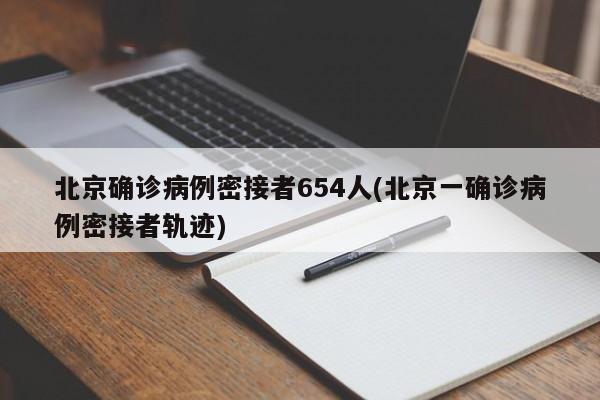 北京确诊病例密接者654人(北京一确诊病例密接者轨迹)