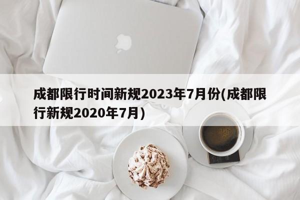 成都限行时间新规2023年7月份(成都限行新规2020年7月)