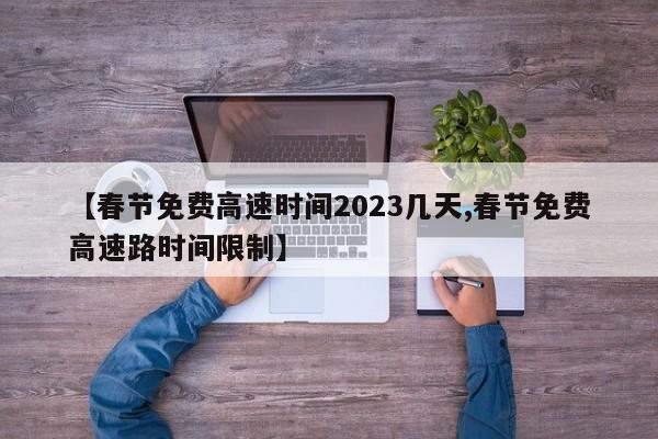 【春节免费高速时间2023几天,春节免费高速路时间限制】