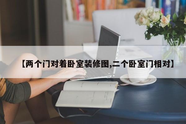 【两个门对着卧室装修图,二个卧室门相对】