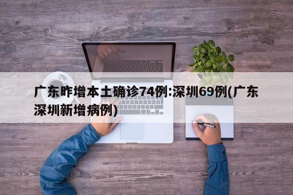 广东昨增本土确诊74例:深圳69例(广东深圳新增病例)