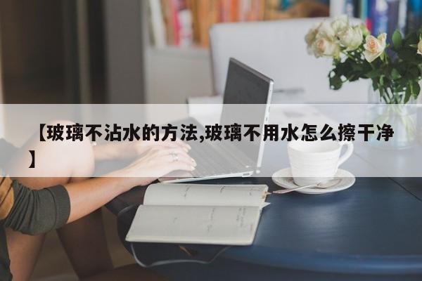 【玻璃不沾水的方法,玻璃不用水怎么擦干净】