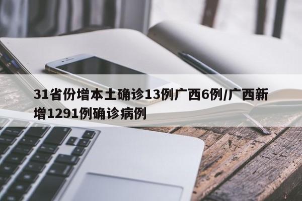 31省份增本土确诊13例广西6例/广西新增1291例确诊病例