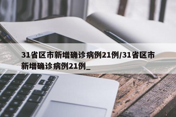 31省区市新增确诊病例21例/31省区市新增确诊病例21例_