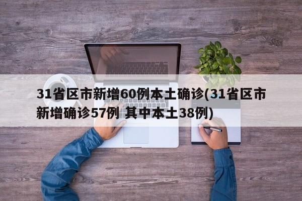 31省区市新增60例本土确诊(31省区市新增确诊57例 其中本土38例)
