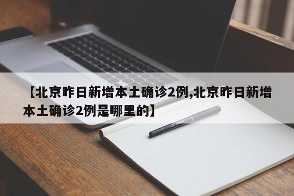 【北京昨日新增本土确诊2例,北京昨日新增本土确诊2例是哪里的】