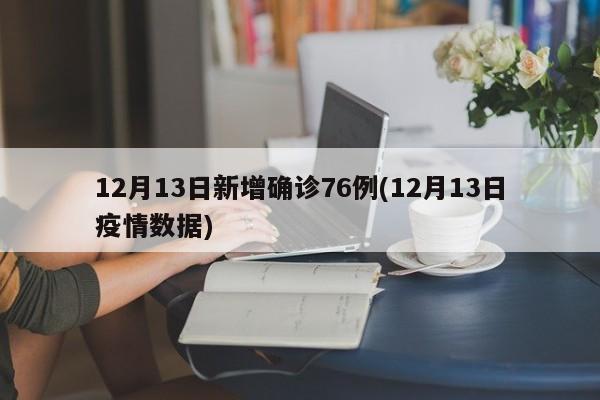12月13日新增确诊76例(12月13日疫情数据)